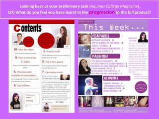 Looking back at your preliminary task (Aquinas College Magazine),
Q7) What do you feel you have learnt in the progression to the full product?
 