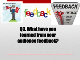 Q3. What have you
learned from your
audience feedback?
 