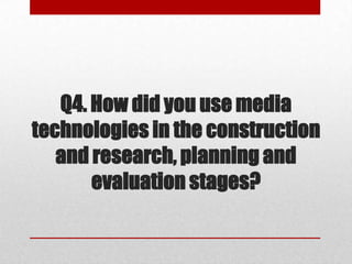 Q4. How did you use media
technologies in the construction
and research, planning and
evaluation stages?
 