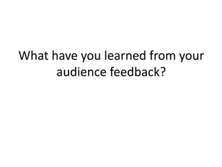 What have you learned from your
audience feedback?
 