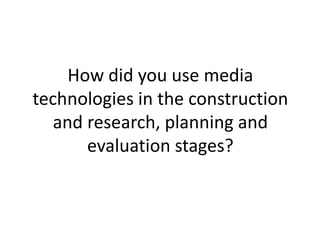 How did you use media
technologies in the construction
and research, planning and
evaluation stages?
 