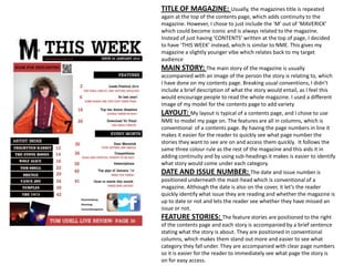 TITLE OF MAGAZINE: Usually, the magazines title is repeated
again at the top of the contents page, which adds continuity to the
magazine. However, I chose to just include the ‘M’ out of ‘MAVERICK’
which could become iconic and is always related to the magazine.
Instead of just having ‘CONTENTS’ written at the top of page, I decided
to have ‘THIS WEEK’ instead, which is similar to NME. This gives my
magazine a slightly younger vibe which relates back to my target
audience
MAIN STORY: The main story of the magazine is usually
accompanied with an image of the person the story is relating to, which
I have done on my contents page. Breaking usual conventions, I didn’t
include a brief description of what the story would entail, as I feel this
would encourage people to read the whole magazine. I used a different
image of my model for the contents page to add variety
LAYOUT: My layout is typical of a contents page, and I chose to use
NME to model my page on. The features are all in columns, which is
conventional of a contents page. By having the page numbers in line it
makes it easier for the reader to quickly see what page number the
stories they want to see are on and access them quickly. It follows the
same three colour rule as the rest of the magazine and this aids it in
adding continuity and by using sub-headings it makes is easier to identify
what story would come under each category.
DATE AND ISSUE NUMBER: The date and issue number is
positioned underneath the mast-head which is conventional of a
magazine. Although the date is also on the cover, it let’s the reader
quickly identify what issue they are reading and whether the magazine is
up to date or not and lets the reader see whether they have missed an
issue or not.
FEATURE STORIES: The feature stories are positioned to the right
of the contents page and each story is accompanied by a brief sentence
stating what the story is about. They are positioned in conventional
columns, which makes them stand out more and easier to see what
category they fall under. They are accompanied with clear page numbers
so it is easier for the reader to immediately see what page the story is
on for easy access.
 