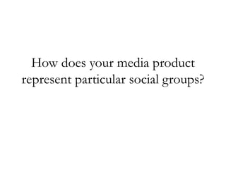 How does your media product
represent particular social groups?
 