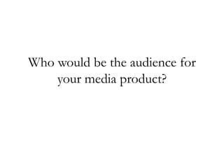 Who would be the audience for
your media product?
 