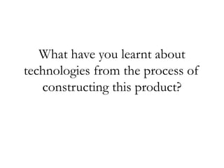 What have you learnt about
technologies from the process of
constructing this product?
 