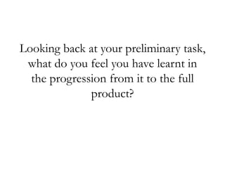 Looking back at your preliminary task,
what do you feel you have learnt in
the progression from it to the full
product?
 