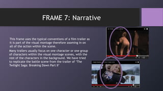 This frame uses the typical conventions of a film trailer as
it is part of the visual montage therefore zooming in on
all of the action within the scene.
FRAME 7: Narrative
Many trailers usually focus on one character or one group
of characters within the visual montage scenes, with the
rest of the characters in the background. We have tried
to replicate the battle scene from the trailer of „The
Twilight Saga: Breaking Dawn Part II‟
 