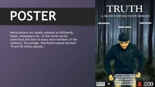 POSTER
Movie posters are usually released on billboards,
buses, newspapers etc. so the movie can be
advertised and draw in many more members of the
audience. On average, distributors spend between
15 and 20 million pounds..
 