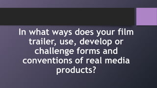 In what ways does your film
trailer, use, develop or
challenge forms and
conventions of real media
products?
 