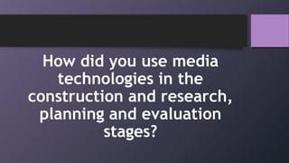 How did you use media
technologies in the
construction and research,
planning and evaluation
stages?
 