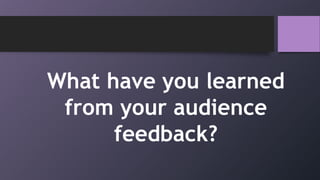 What have you learned
from your audience
feedback?
 
