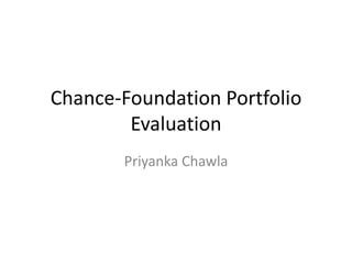 Chance-Foundation Portfolio
Evaluation
Priyanka Chawla
 