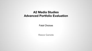 A2 Media Studies
Advanced Portfolio Evaluation
Reece Garside
Fatal Choices
 