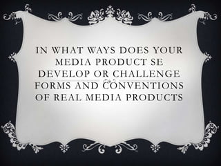 IN WHAT WAYS DOES YOUR
MEDIA PRODUCT SE
DEVELOP OR CHALLENGE
FORMS AND CONVENTIONS
OF REAL MEDIA PRODUCTS
 