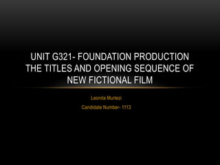 Leonita Murtezi
Candidate Number- 1113
UNIT G321- FOUNDATION PRODUCTION
THE TITLES AND OPENING SEQUENCE OF
NEW FICTIONAL FILM
 