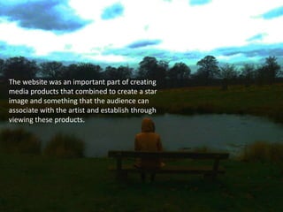 The website was an important part of creating
media products that combined to create a star
image and something that the audience can
associate with the artist and establish through
viewing these products.
 