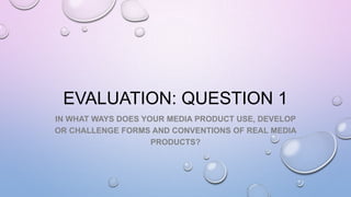 EVALUATION: QUESTION 1
IN WHAT WAYS DOES YOUR MEDIA PRODUCT USE, DEVELOP
OR CHALLENGE FORMS AND CONVENTIONS OF REAL MEDIA
PRODUCTS?
 