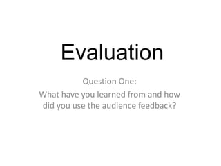 Evaluation
Question One:
What have you learned from and how
did you use the audience feedback?
 