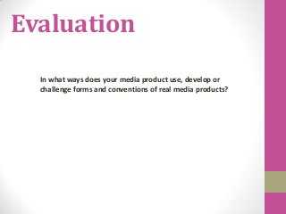 Evaluation
In what ways does your media product use, develop or
challenge forms and conventions of real media products?
 