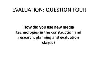 EVALUATION: QUESTION FOUR
How did you use new media
technologies in the construction and
research, planning and evaluation
stages?
 