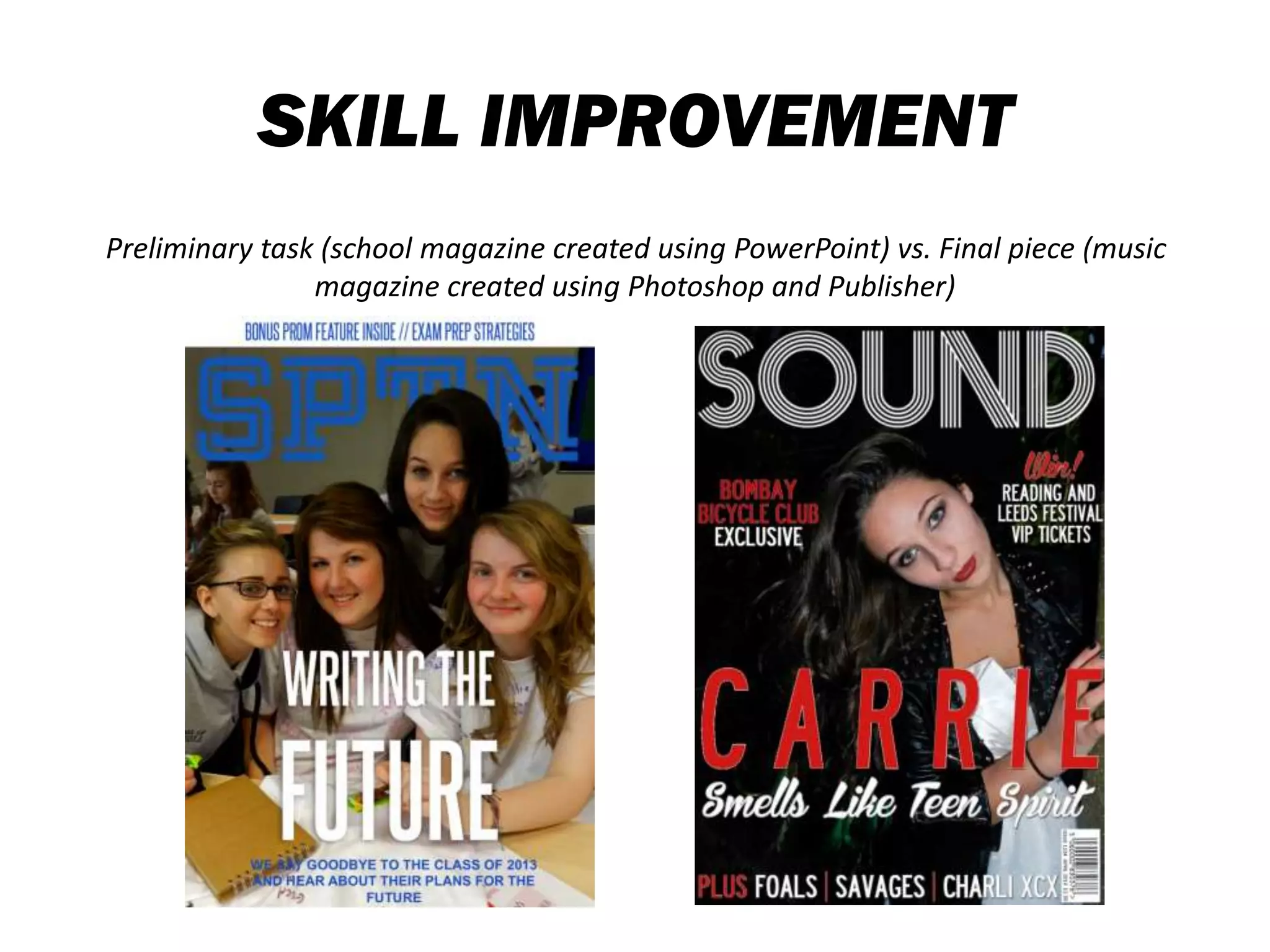 SKILL IMPROVEMENT
Preliminary task (school magazine created using PowerPoint) vs. Final piece (music
magazine created using Photoshop and Publisher)
 
