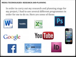 In order to carry out my research and planning stage for
my project, I had to use several different programmes in
order for me to do so. Here are some of them:
MEDIA TECHNOLOGIES- RESEARCH AND PLANNING
 