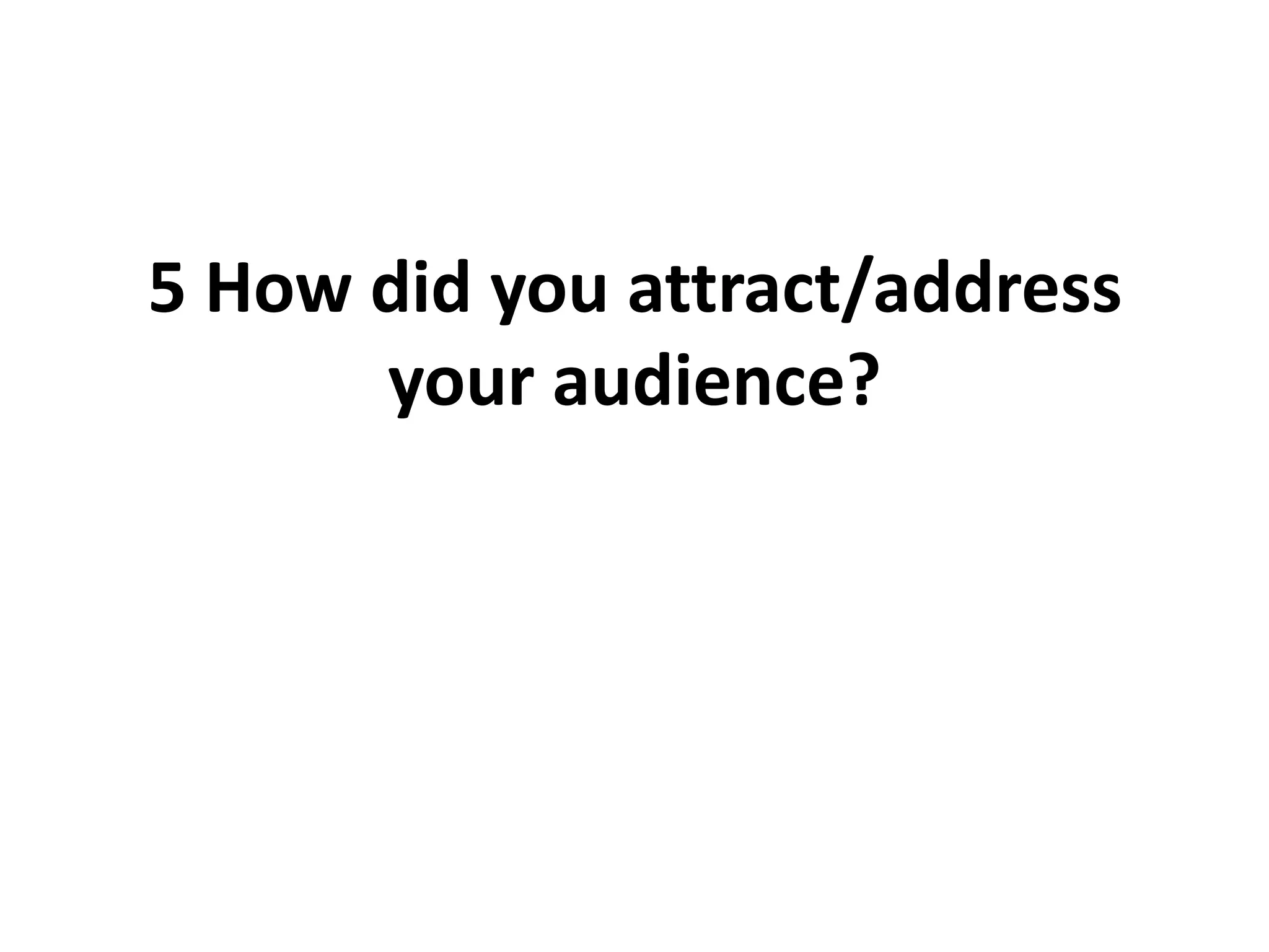 5 How did you attract/address
your audience?
 