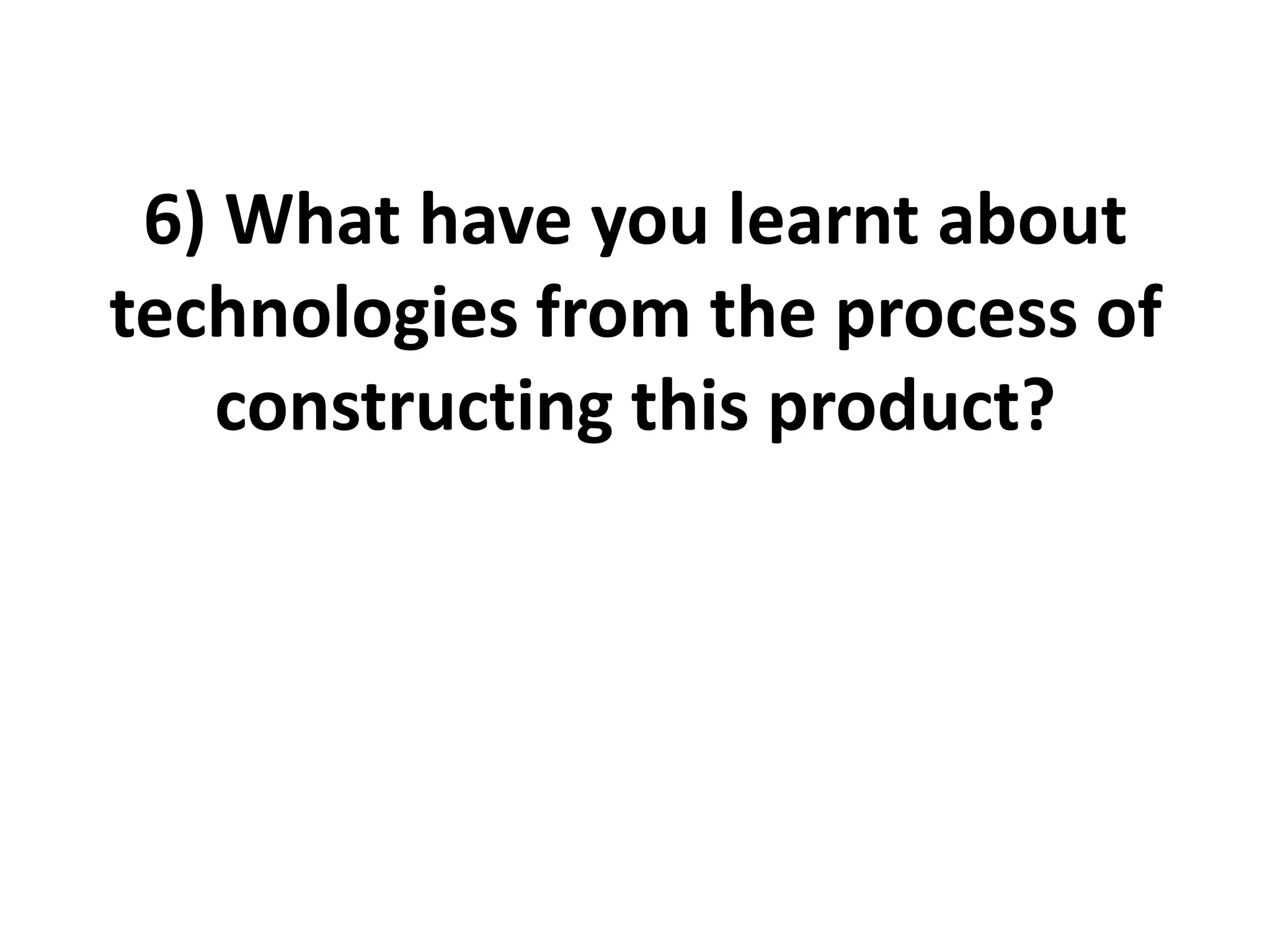 6) What have you learnt about
technologies from the process of
constructing this product?
 