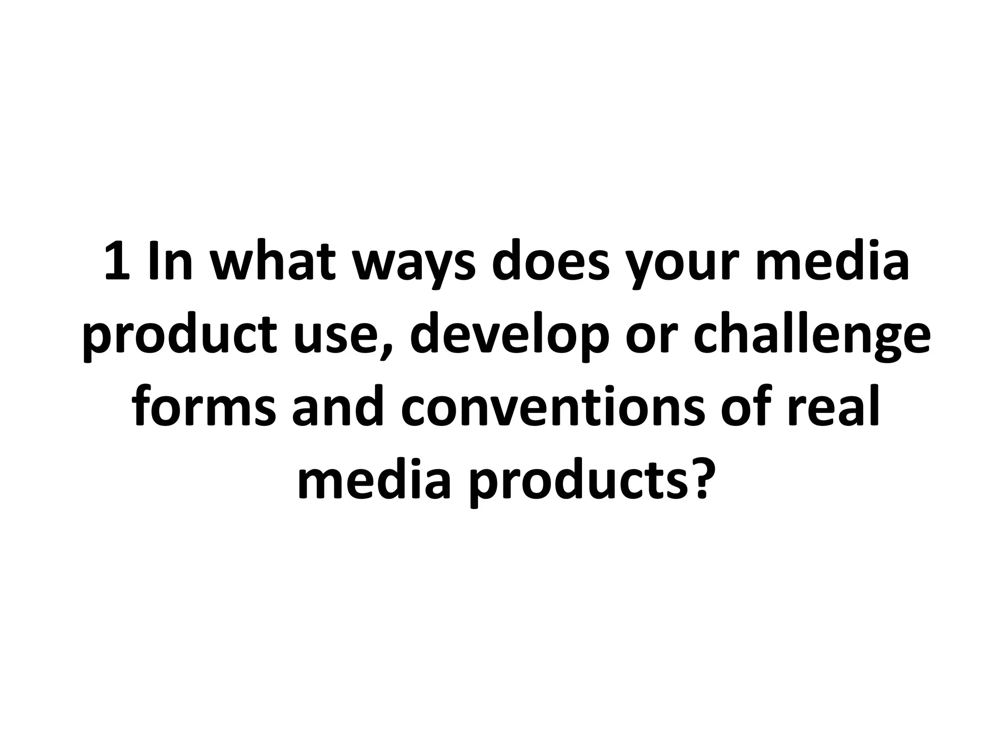 1 In what ways does your media
product use, develop or challenge
forms and conventions of real
media products?
 