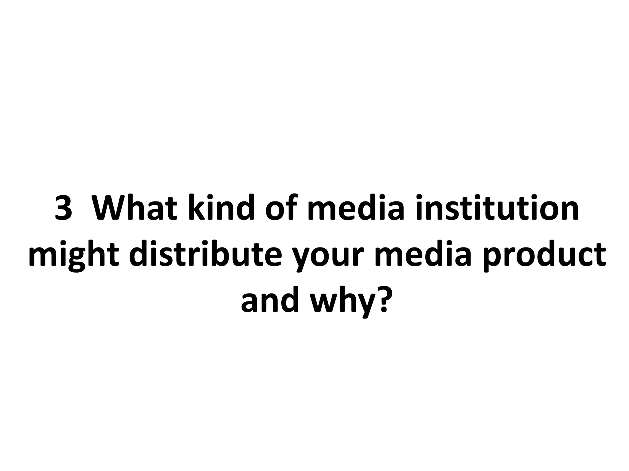 3 What kind of media institution
might distribute your media product
and why?
 