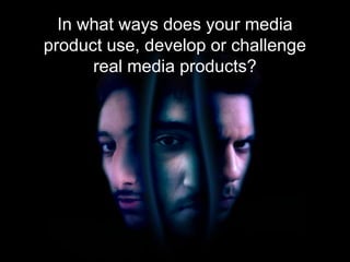 In what ways does your media
product use, develop or challenge
real media products?
 
