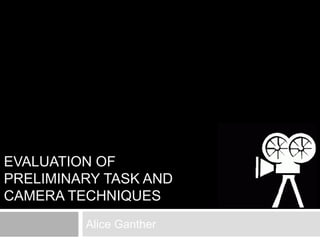 EVALUATION OF 
PRELIMINARY TASK AND 
CAMERA TECHNIQUES 
Alice Ganther 
 