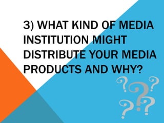 3) WHAT KIND OF MEDIA
INSTITUTION MIGHT
DISTRIBUTE YOUR MEDIA
PRODUCTS AND WHY?
 