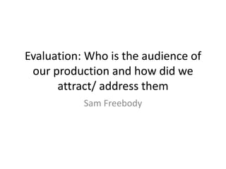 Evaluation: Who is the audience of
our production and how did we
attract/ address them
Sam Freebody
 