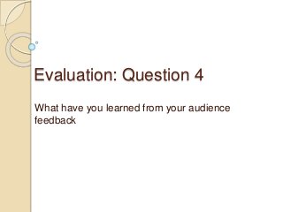 Evaluation: Question 4
What have you learned from your audience
feedback
 