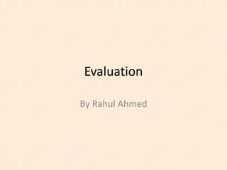 Evaluation
By Rahul Ahmed
 