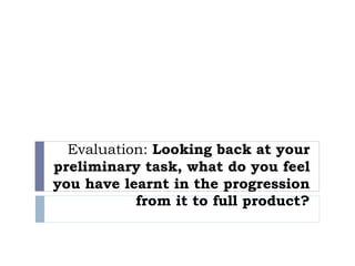 Evaluation: Looking back at your
preliminary task, what do you feel
you have learnt in the progression
from it to full product?
 