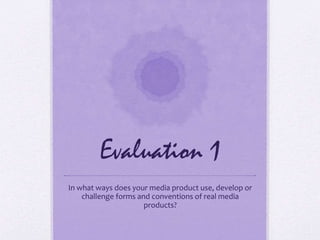 Evaluation 1
In what ways does your media product use, develop or
challenge forms and conventions of real media
products?
 