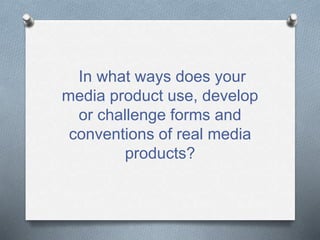 In what ways does your
media product use, develop
or challenge forms and
conventions of real media
products?
 