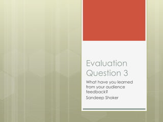 Evaluation
Question 3
What have you learned
from your audience
feedback?
Sandeep Shoker
 