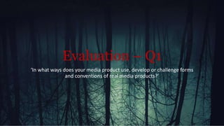 Evaluation – Q1
‘In what ways does your media product use, develop or challenge forms
and conventions of real media products?’
 
