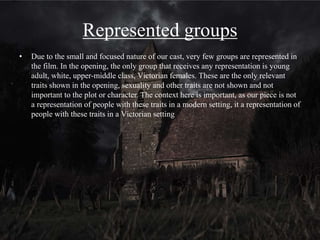 Editing and Sound
• In terms of sound the opening conforms to horror conventions.
As is appropriate of the period, we used a fairly slow piano
piece that punctuates more melancholy moments, but the
sustained notes have the added merit of maintaining a sense of
underlying tension and dread
• In some scenes when we really wanted to build tension we
stopped using music entirely and would rely only on diegetic
sound. This is most evident in the build up to the sound of the
candle falling, in which only the sound of an amplified draft
rushing through the church is audible. Absence of music is
common in building tension in horror
• The cutting rate of our opening conforms to horror conventions
to a fair degree, most obviously in the sense that the cutting
rate increases when the threat of the ghost becomes more
pronounced
• In our climax we also intercut our protagonist being dragged
down the aisle with a close up of her face, which makes for a
jarring scene that is designed to create a sense of panic for the
audience as we alternate between two very intense shots
Cutting between a tight close up
of the protagonist screaming with
the visible blood prosthetic and
an action shot of the protagonist
being dragged to overwhelm the
audience somewhat
 