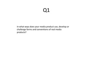 Q1
In what ways does your media product use, develop or
challenge forms and conventions of real media
products?
 