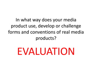 In what way does your media
product use, develop or challenge
forms and conventions of real media
products?
EVALUATION
 