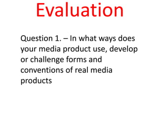 Evaluation
Question 1. – In what ways does
your media product use, develop
or challenge forms and
conventions of real media
products
 