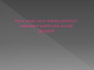 How does your media product
represent particular social
groups?
 