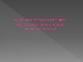 What kind of media institution
might distribute your media
product and why?
 