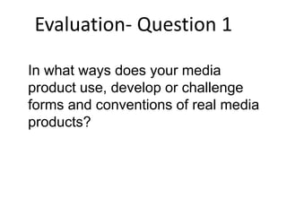 Evaluation- Question 1
In what ways does your media
product use, develop or challenge
forms and conventions of real media
products?
 