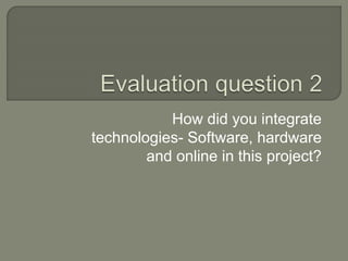 How did you integrate
technologies- Software, hardware
and online in this project?
 