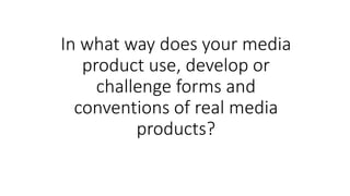 In what way does your media
product use, develop or
challenge forms and
conventions of real media
products?
 